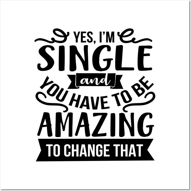 Yes I'm Single And You Have To Be Amazing To Change That Wall Art by Rise And Design